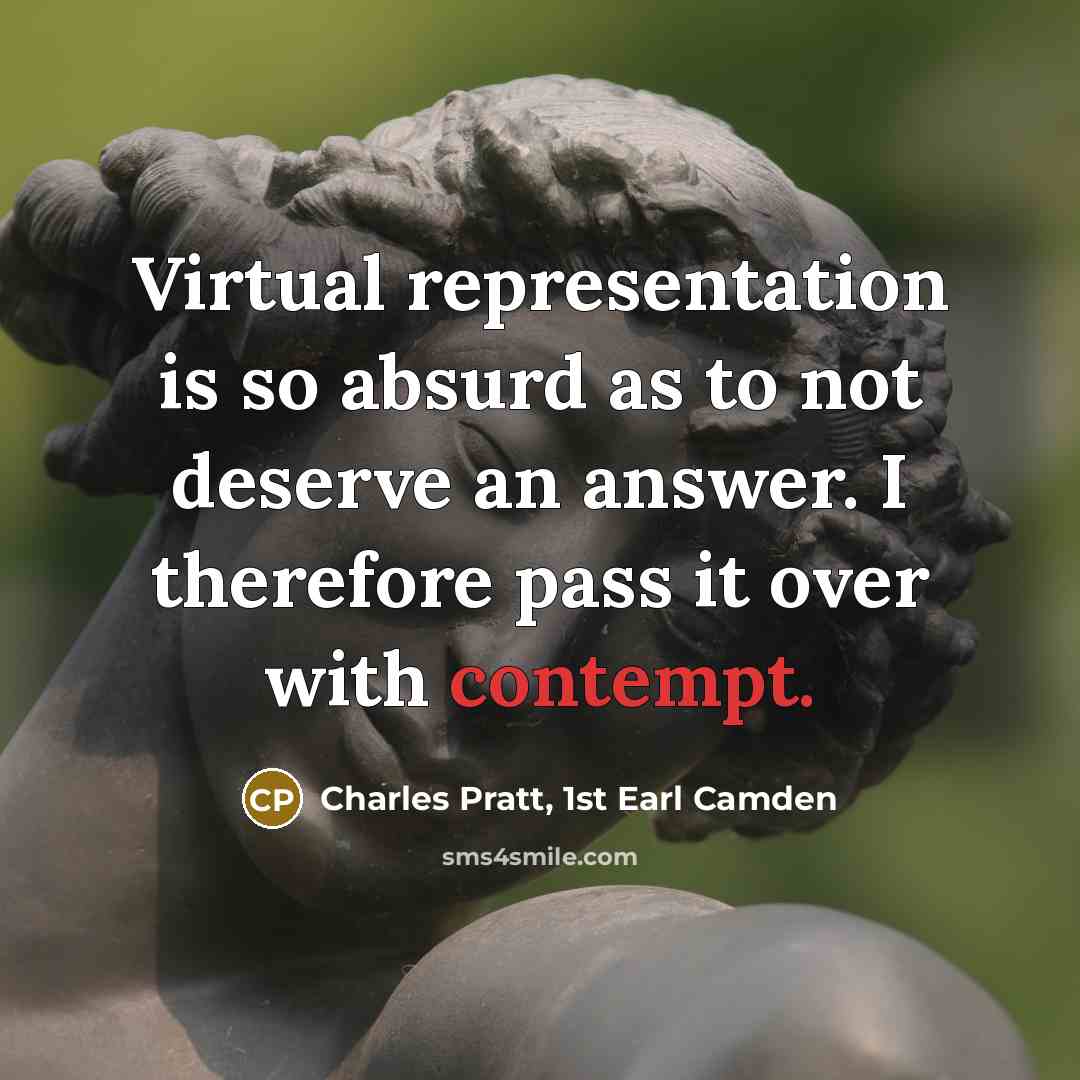“Virtual representation is so absurd as to not deserve an answer. I therefore pass it over with contempt.” quote by Charles Pratt, 1st Earl Camden