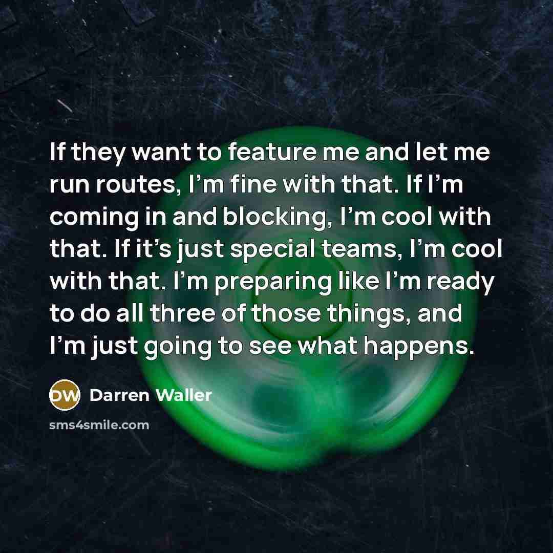 “If they want to feature me and let me run routes, I'm fine with that. If I'm coming in and blocking, I'm cool with that. If it's just special teams, I'm cool with that. I'm preparing like I'm ready to do all three of those things, and I'm just going to see what happens.” quote by Darren Waller