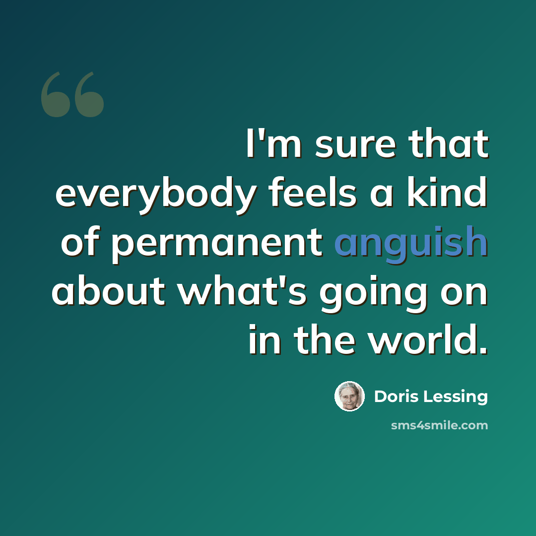 “I'm sure that everybody feels a kind of permanent anguish about what's going on in the world.” quote by Doris Lessing