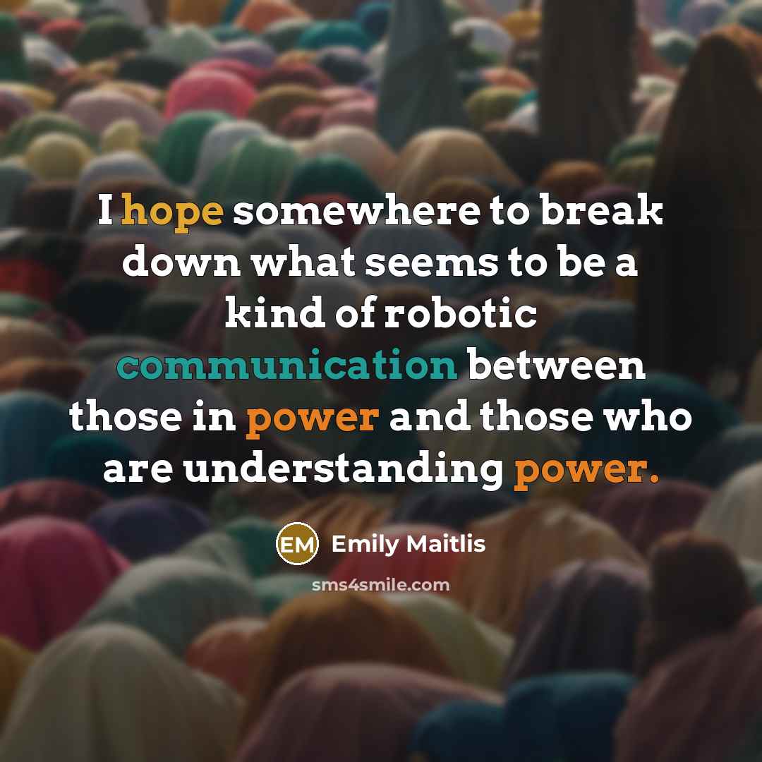 “I hope somewhere to break down what seems to be a kind of robotic communication between those in power and those who are understanding power.” quote by Emily Maitlis
