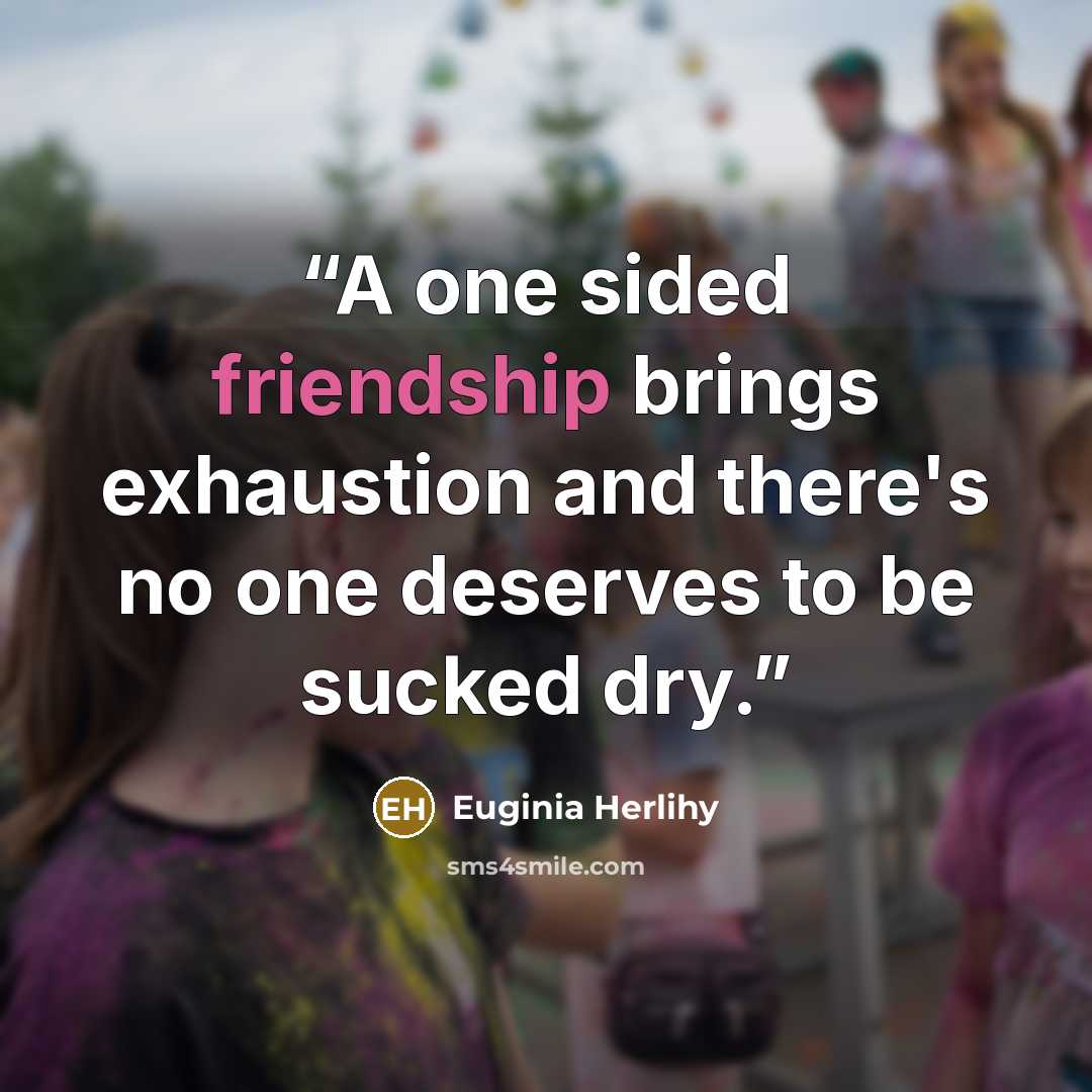 “A one sided friendship brings exhaustion and there's no one deserves to be sucked dry.” quote by Euginia Herlihy