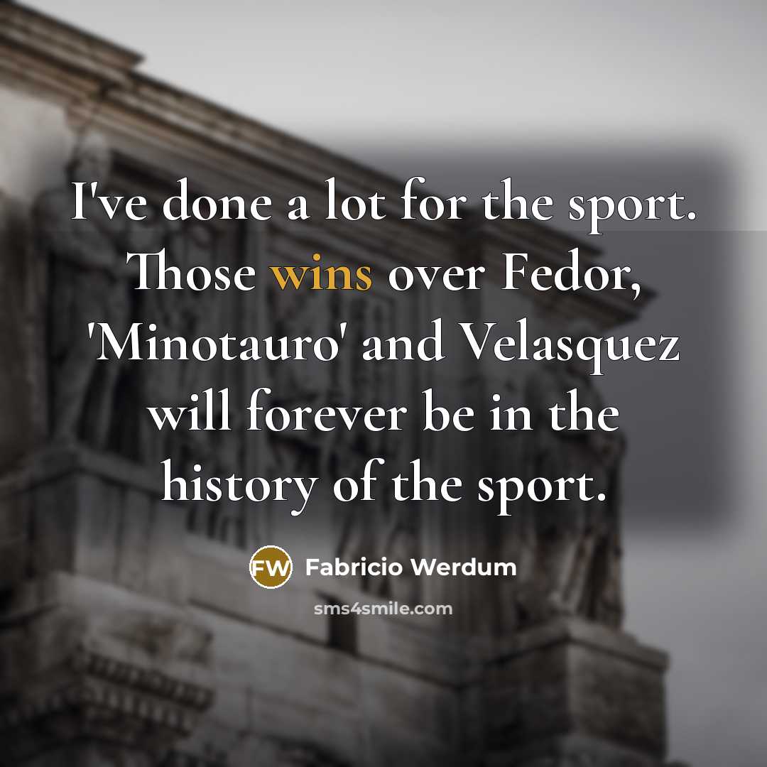 “I've done a lot for the sport. Those wins over Fedor, 'Minotauro' and Velasquez will forever be in the history of the sport.” quote by Fabricio Werdum