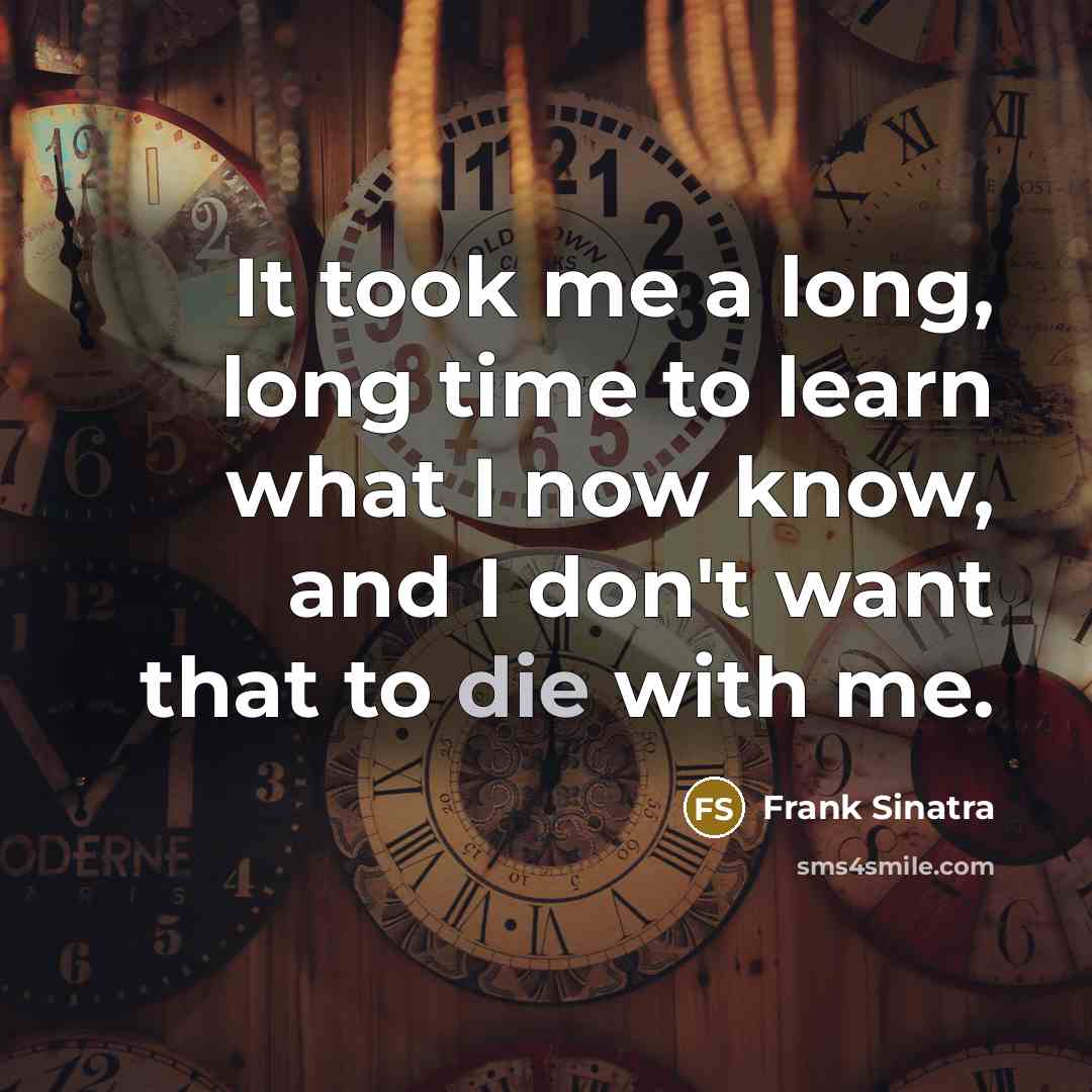 “It took me a long, long time to learn what I now know, and I don't want that to die with me.” quote by Frank Sinatra