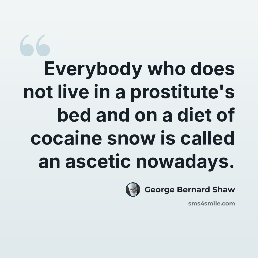 “Everybody who does not live in a prostitute's bed and on a diet of cocaine snow is called an ascetic nowadays.” quote by George Bernard Shaw