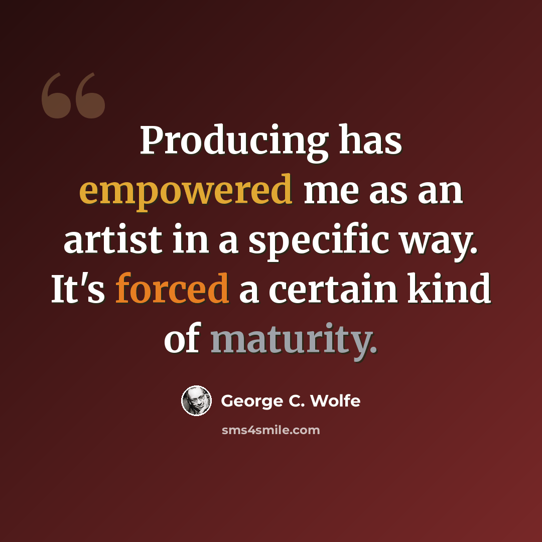 “Producing has empowered me as an artist in a specific way. It's forced a certain kind of maturity.” quote by George C. Wolfe