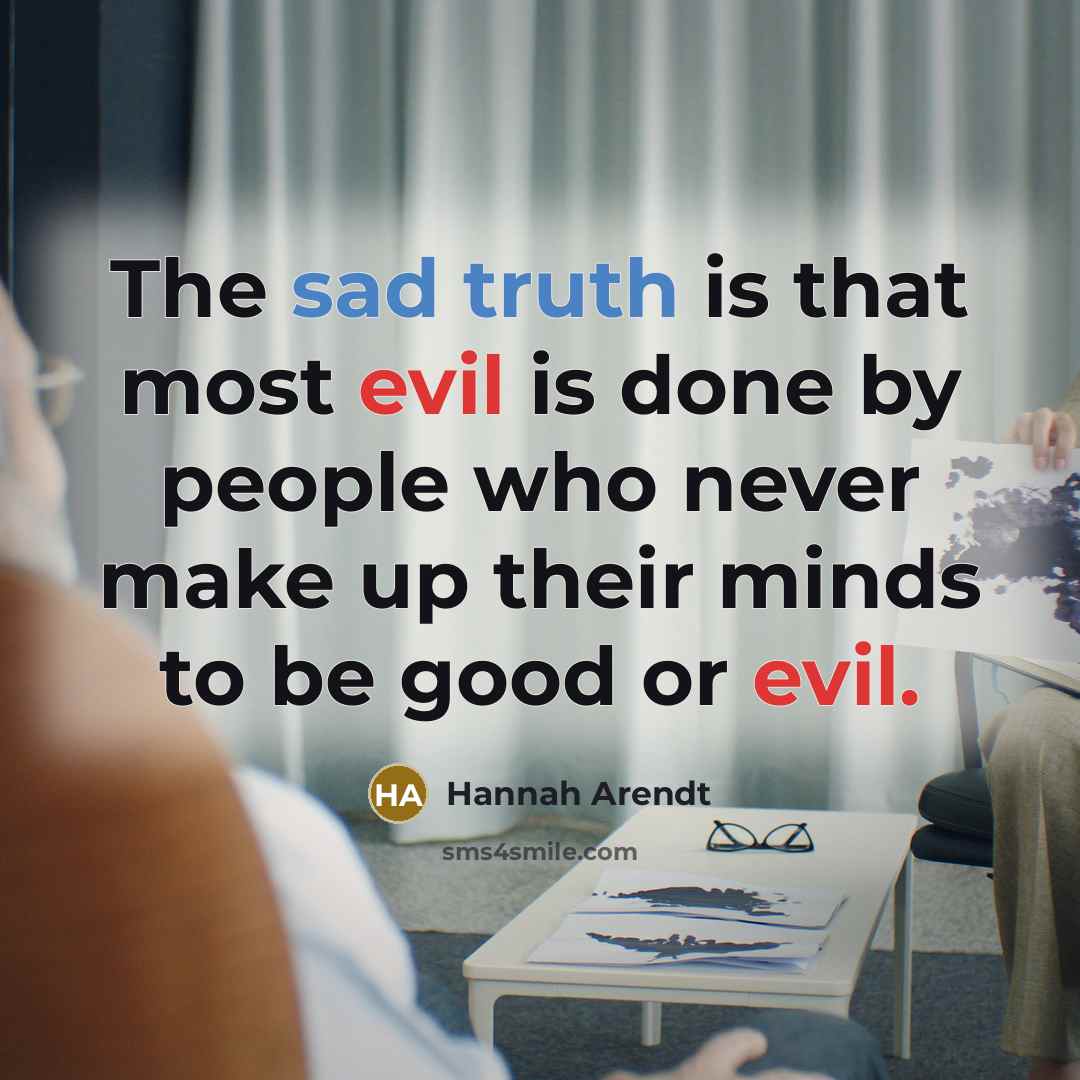 “The sad truth is that most evil is done by people who never make up their minds to be good or evil.” quote by Hannah Arendt