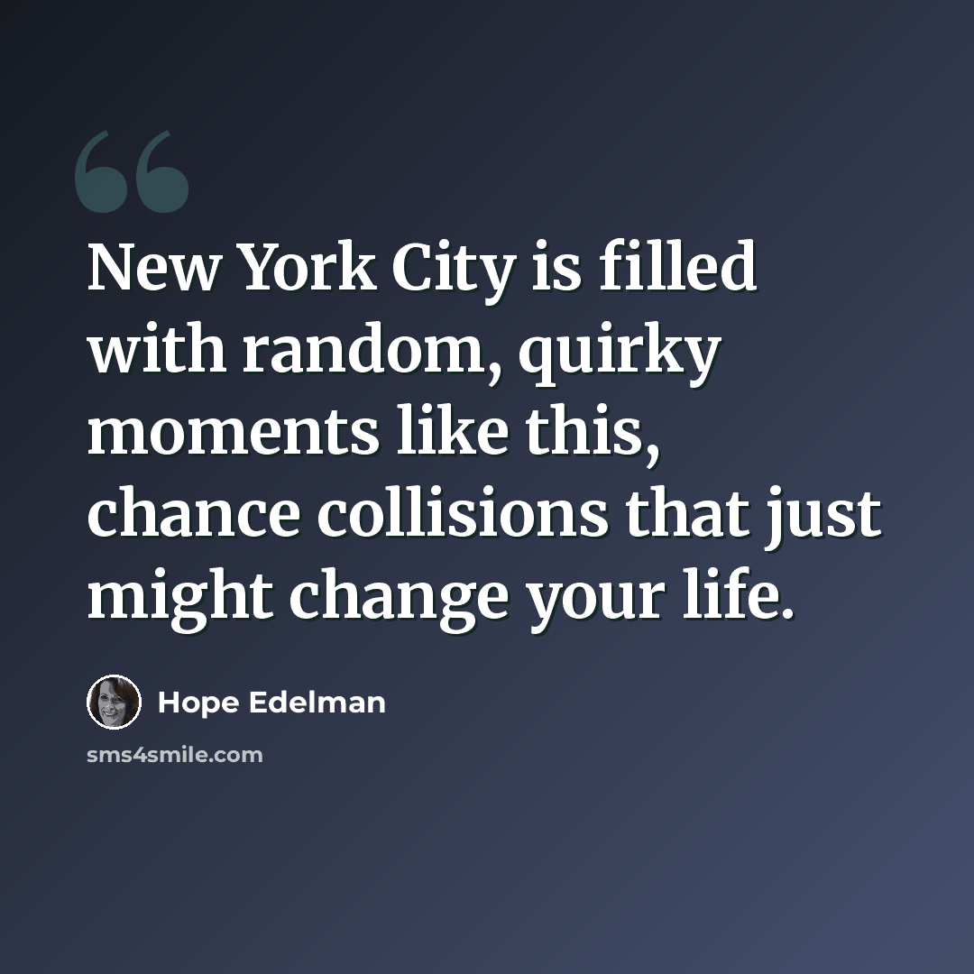 “New York City is filled with random, quirky moments like this, chance collisions that just might change your life.” quote by Hope Edelman