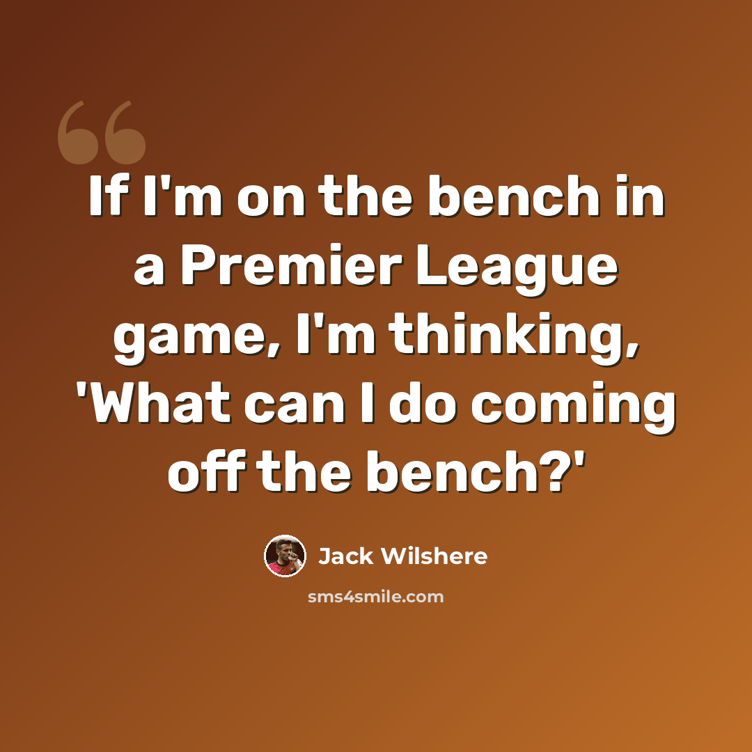 “If I'm on the bench in a Premier League game, I'm thinking, 'What can I do coming off the bench?'” quote by Jack Wilshere