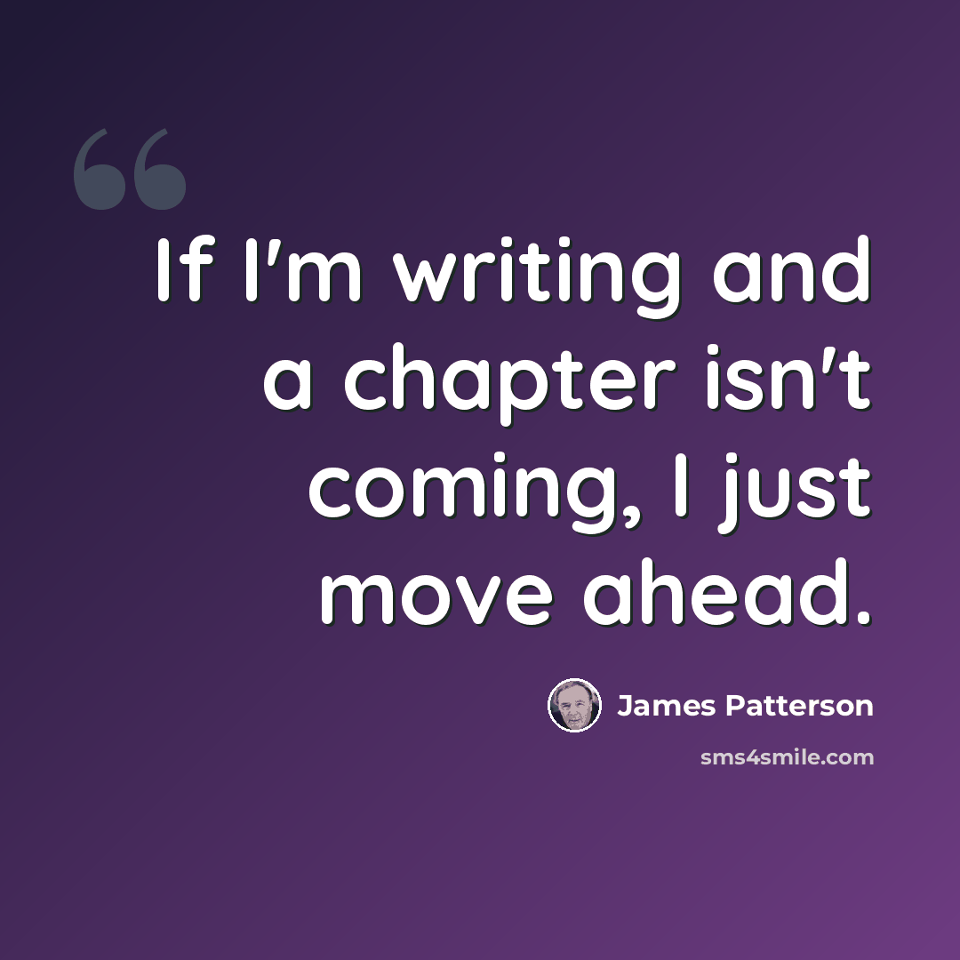 “If I'm writing and a chapter isn't coming, I just move ahead.” quote by James Patterson