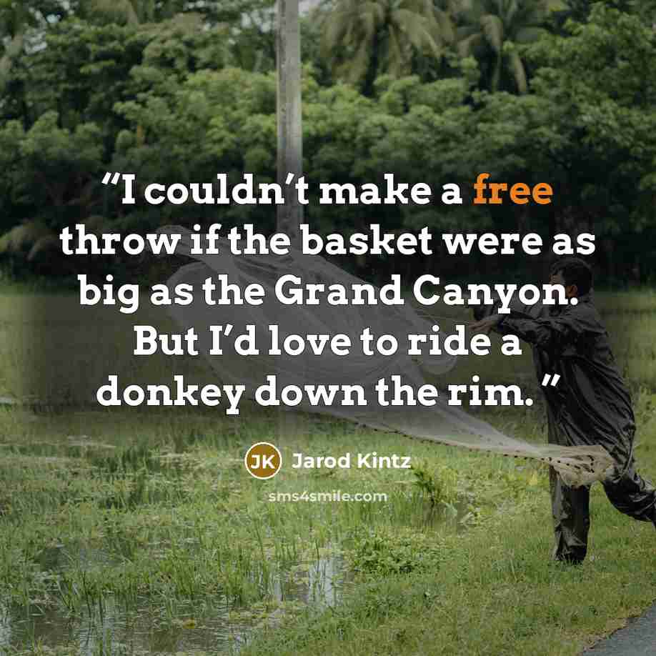 “I couldn’t make a free throw if the basket were as big as the Grand Canyon. But I’d love to ride a donkey down the rim.” quote by Jarod Kintz
