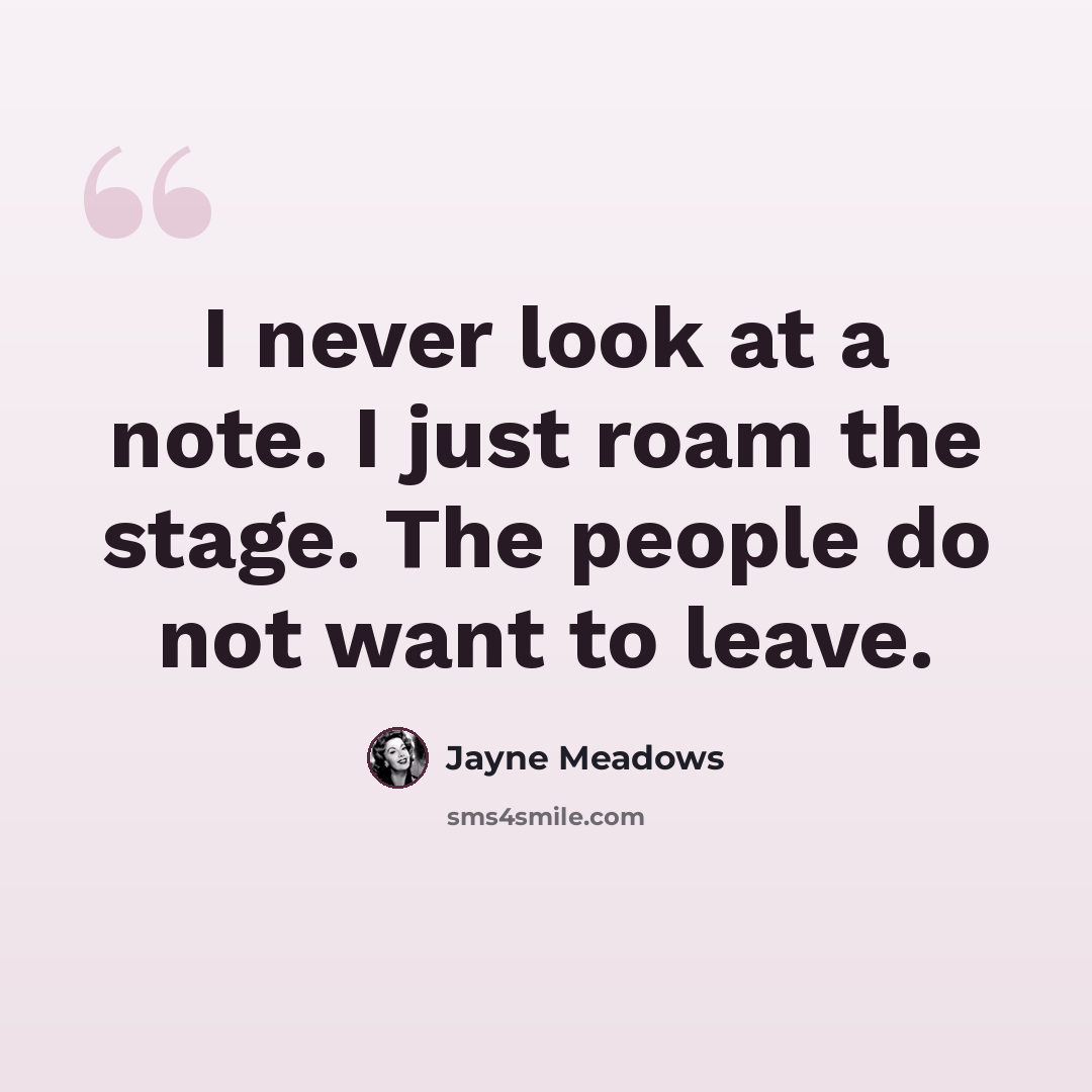 “I never look at a note. I just roam the stage. The people do not want to leave.” quote by Jayne Meadows