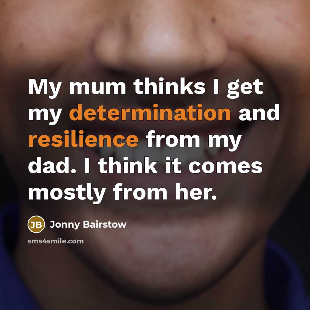 “My mum thinks I get my determination and resilience from my dad. I think it comes mostly from her.” quote by Jonny Bairstow