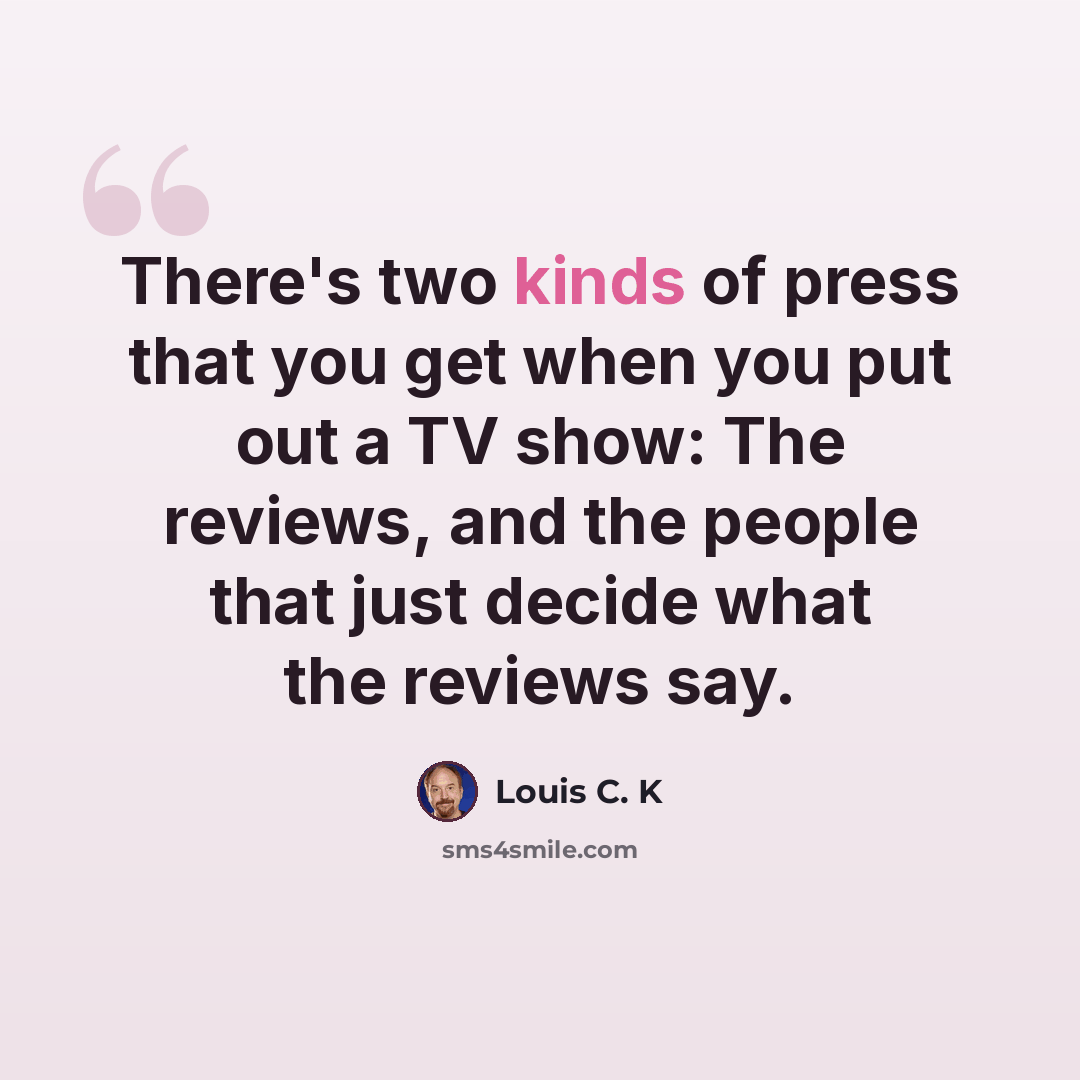 “There's two kinds of press that you get when you put out a TV show: The reviews, and the people that just decide what the reviews say.” quote by Louis C. K
