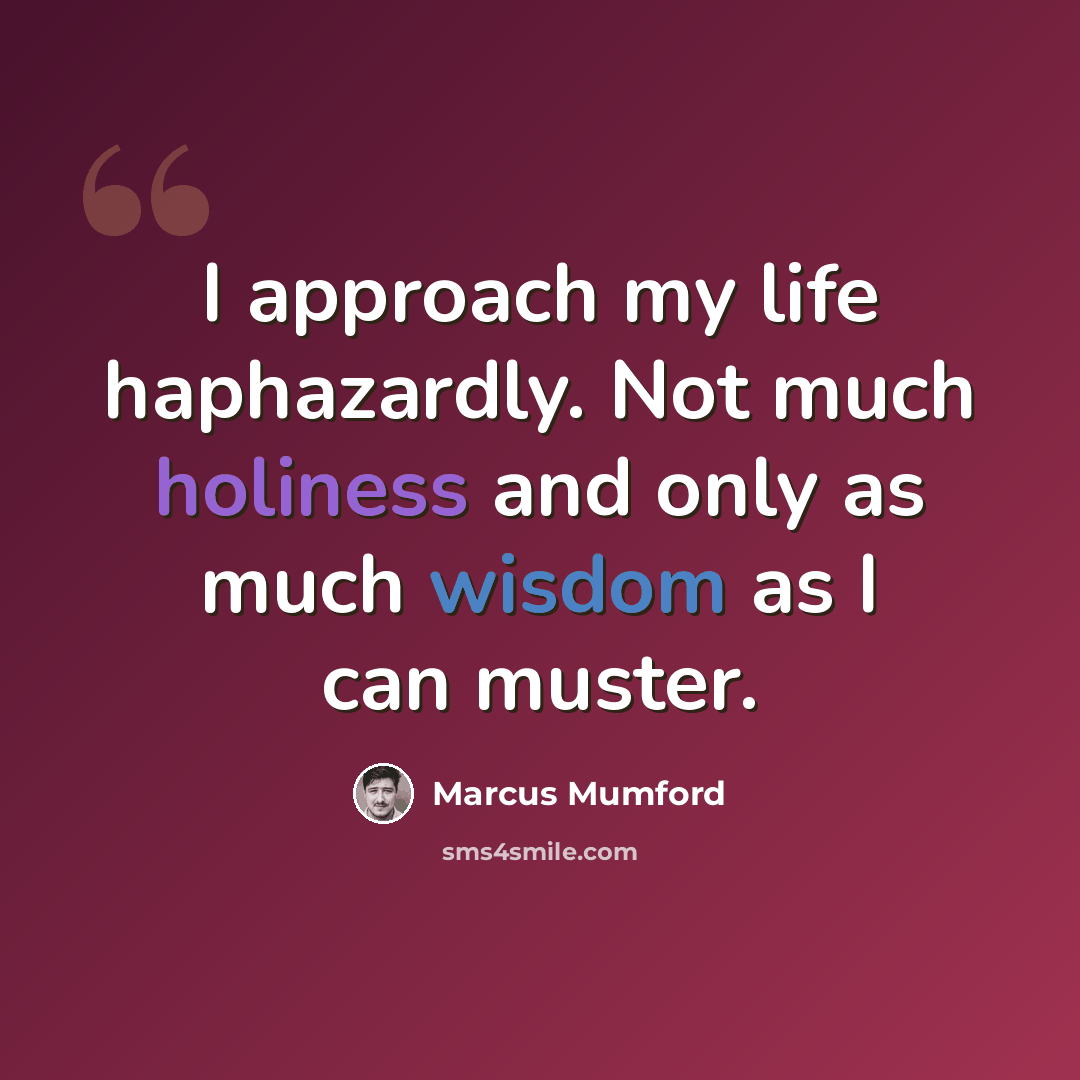“I approach my life haphazardly. Not much holiness and only as much wisdom as I can muster.” quote by Marcus Mumford
