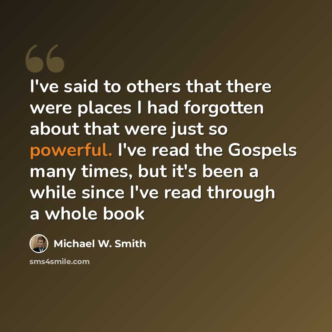 “I've said to others that there were places I had forgotten about that were just so powerful. I've read the Gospels many times, but it's been a while since I've read through a whole book” quote by Michael W. Smith