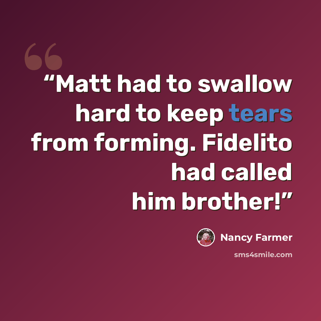 “Matt had to swallow hard to keep tears from forming. Fidelito had called him brother!” quote by Nancy Farmer