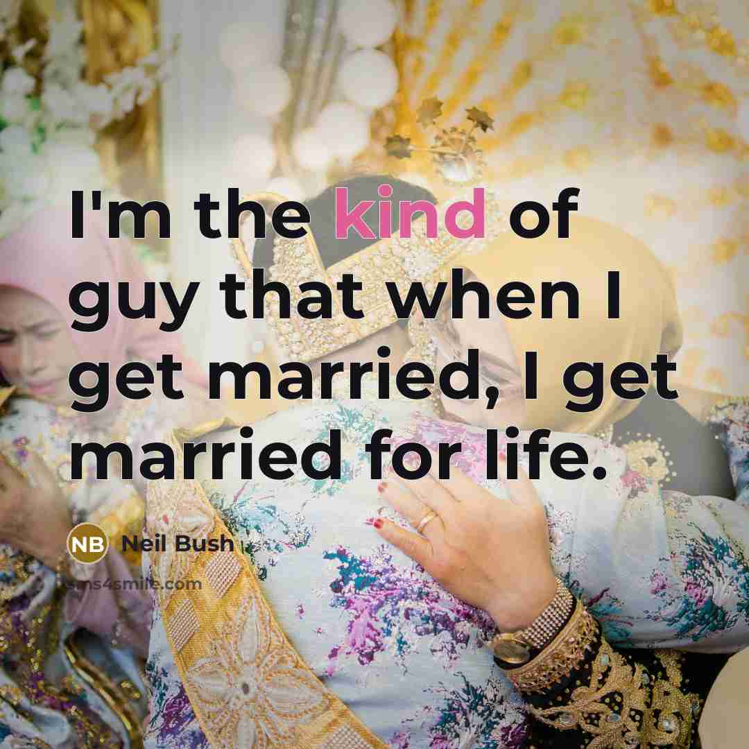 “I'm the kind of guy that when I get married, I get married for life.” quote by Neil Bush
