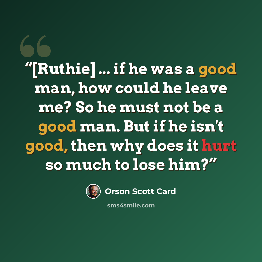“[Ruthie] ... if he was a good man, how could he leave me? So he must not be a good man. But if he isn't good, then why does it hurt so much to lose him?” quote by Orson Scott Card