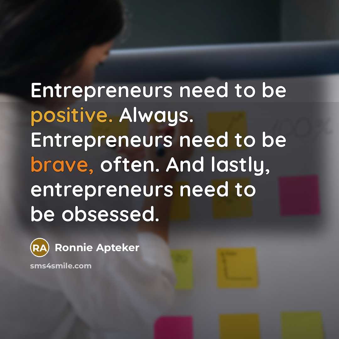 “Entrepreneurs need to be positive. Always. Entrepreneurs need to be brave, often. And lastly, entrepreneurs need to be obsessed.” quote by Ronnie Apteker