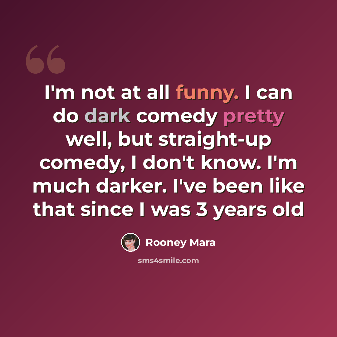 “I'm not at all funny. I can do dark comedy pretty well, but straight-up comedy, I don't know. I'm much darker. I've been like that since I was 3 years old” quote by Rooney Mara