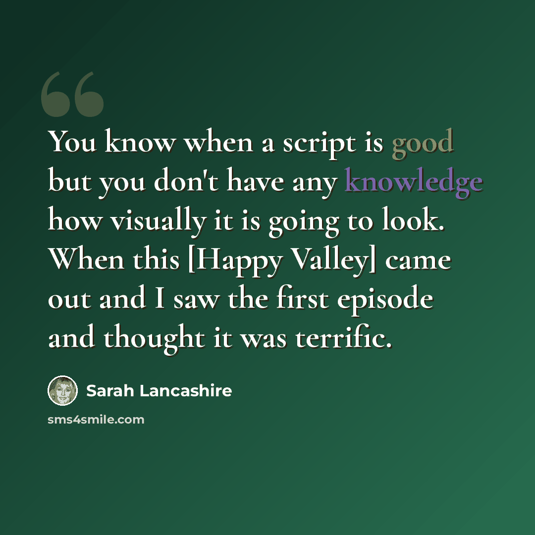 “You know when a script is good but you don't have any knowledge how visually it is going to look. When this [Happy Valley] came out and I saw the first episode and thought it was terrific.” quote by Sarah Lancashire