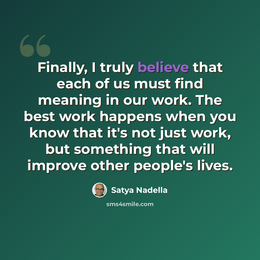 “Finally, I truly believe that each of us must find meaning in our work. The best work happens when you know that it's not just work, but something that will improve other people's lives.” quote by Satya Nadella