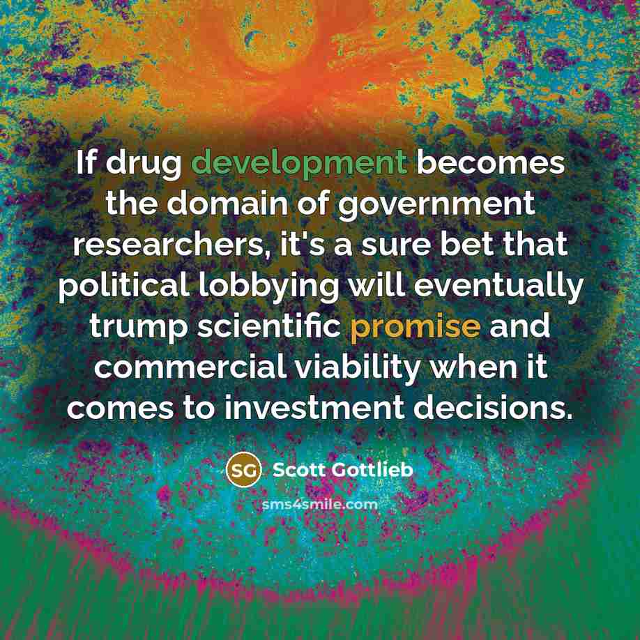 “If drug development becomes the domain of government researchers, it's a sure bet that political lobbying will eventually trump scientific promise and commercial viability when it comes to investment decisions.” quote by Scott Gottlieb