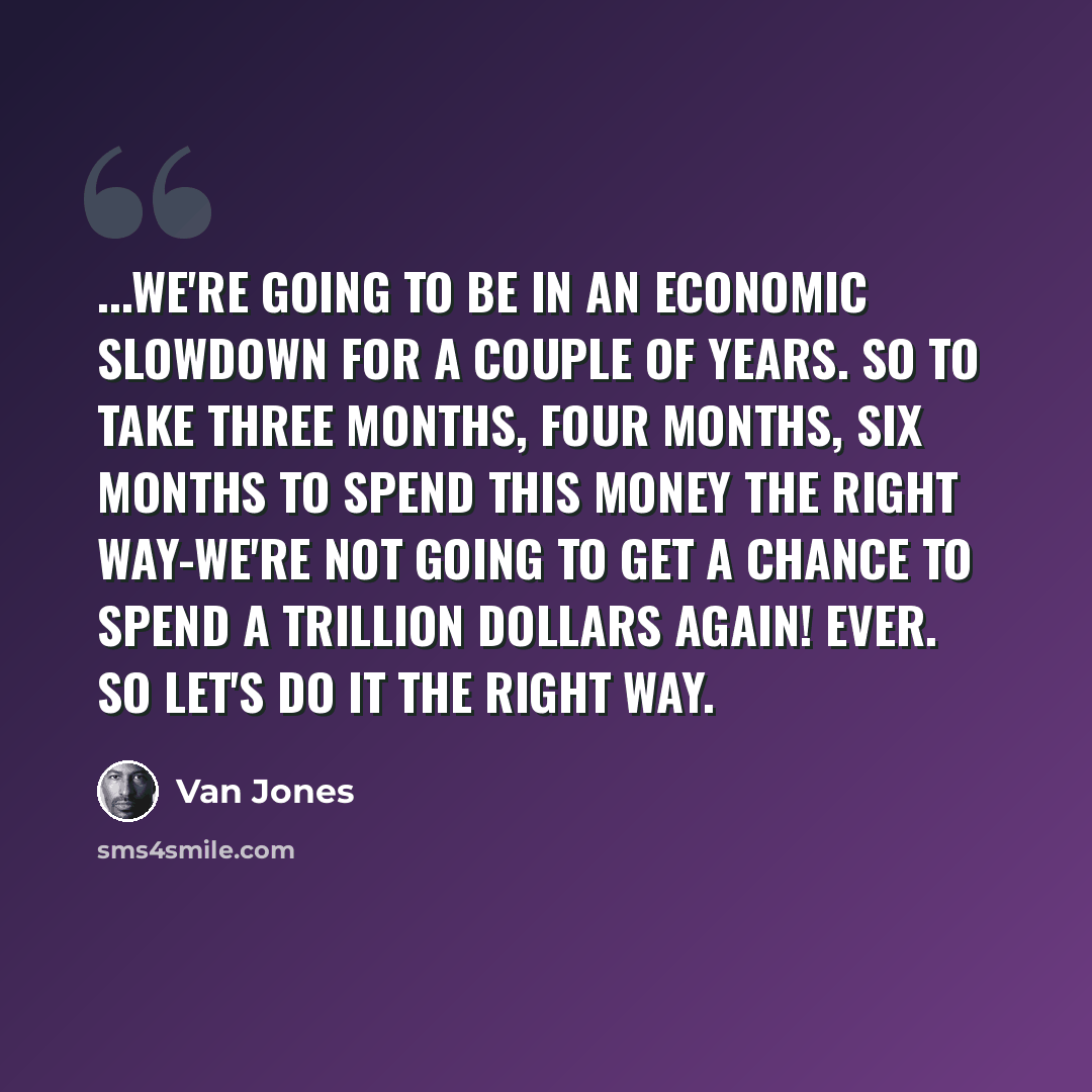 “...we're going to be in an economic slowdown for a couple of years. So to take three months, four months, six months to spend this money the right way-we're not going to get a chance to spend a trillion dollars again! Ever. So let's do it the right way.” quote by Van Jones