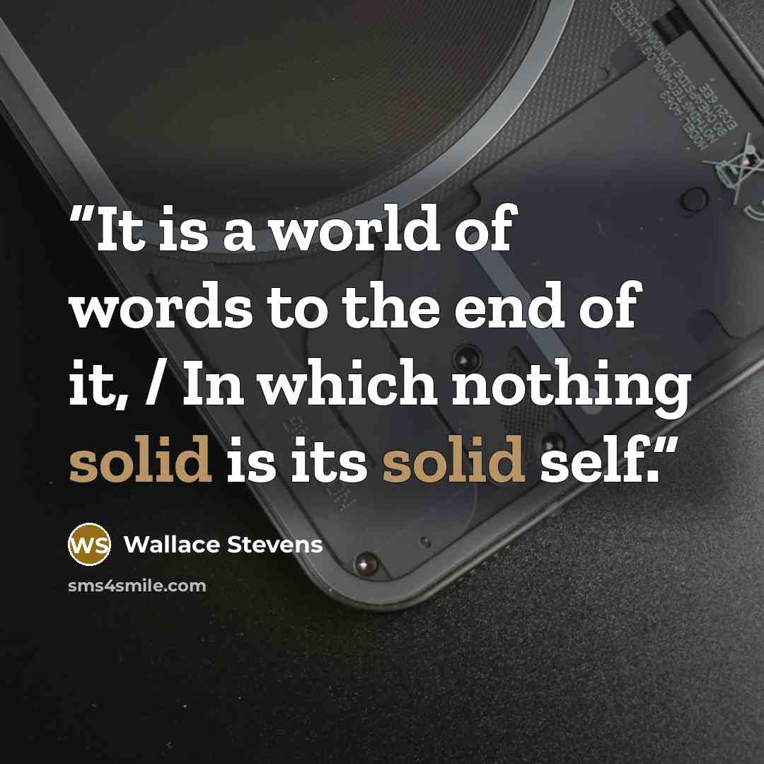 “It is a world of words to the end of it, / In which nothing solid is its solid self.” quote by Wallace Stevens