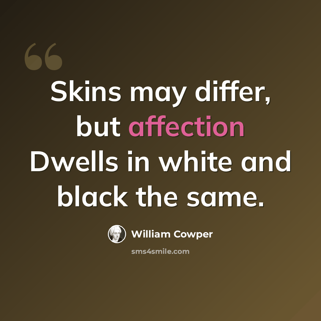 “Skins may differ, but affection Dwells in white and black the same.” quote by William Cowper