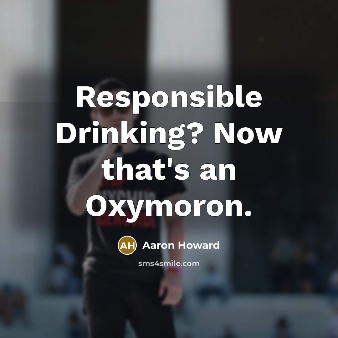 “Responsible Drinking? Now that's an Oxymoron.” quote by Aaron Howard