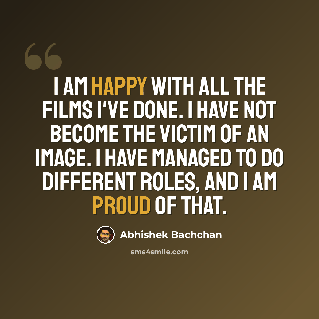 “I am happy with all the films I've done. I have not become the victim of an image. I have managed to do different roles, and I am proud of that.” quote by Abhishek Bachchan