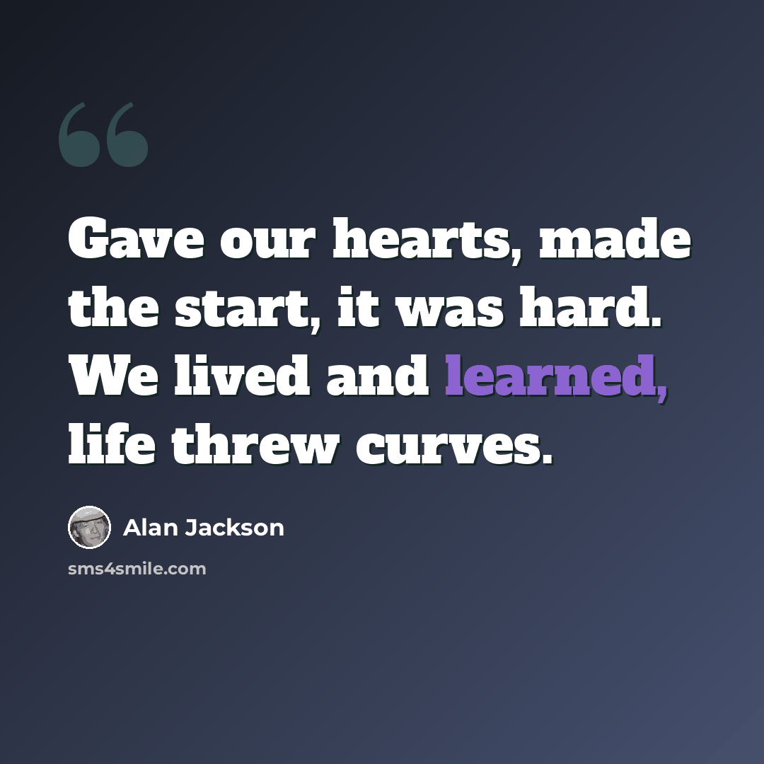 “Gave our hearts, made the start, it was hard. We lived and learned, life threw curves.” quote by Alan Jackson