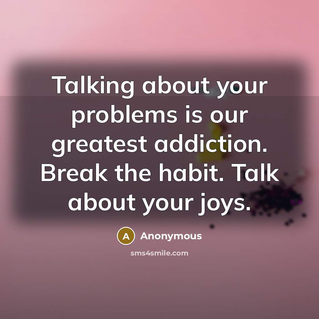 “Talking about your problems is our greatest addiction. Break the habit. Talk about your joys.” quote by Anonymous