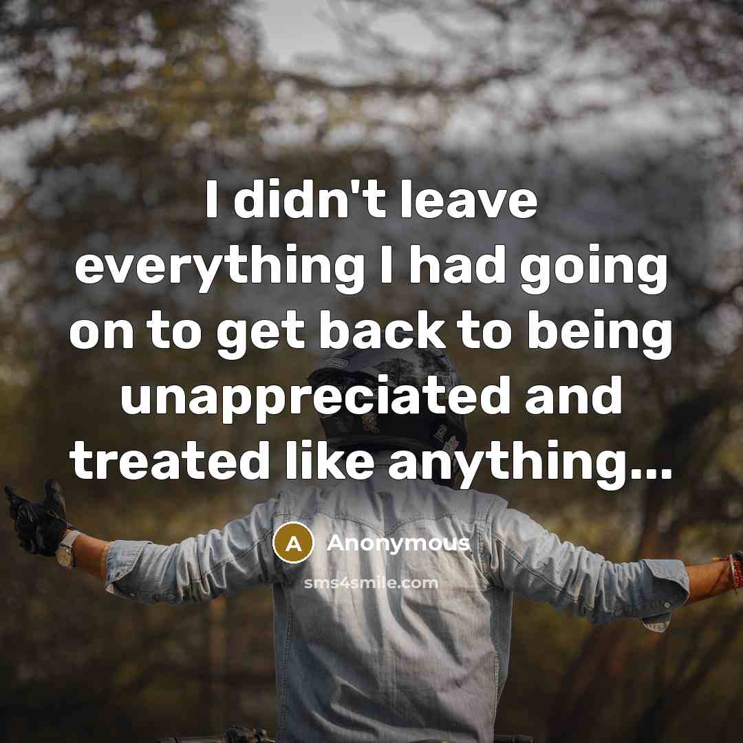 “I didn't leave everything I had going on to get back to being unappreciated and treated like anything...” quote by Anonymous