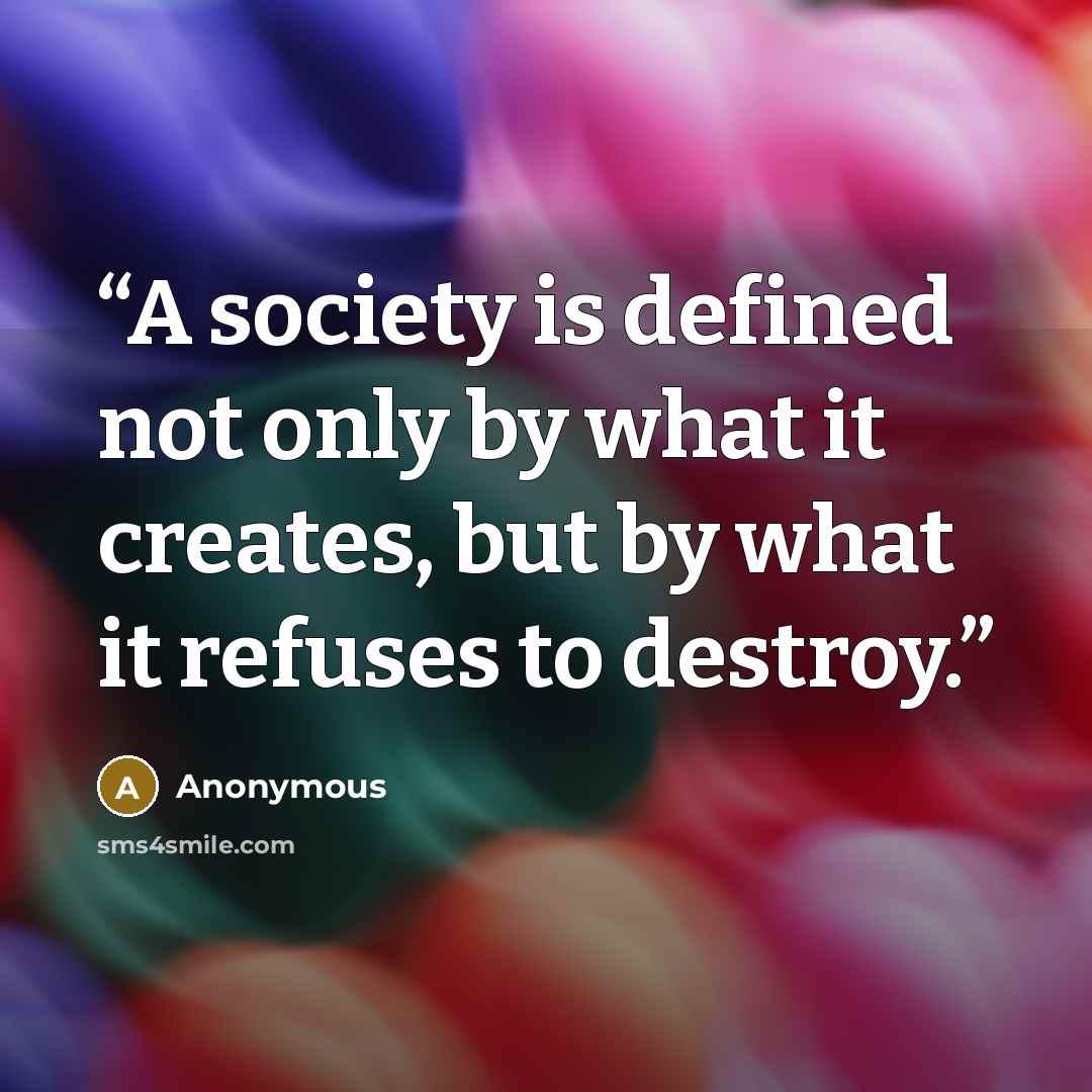“A society is defined not only by what it creates, but by what it refuses to destroy.” quote by Anonymous