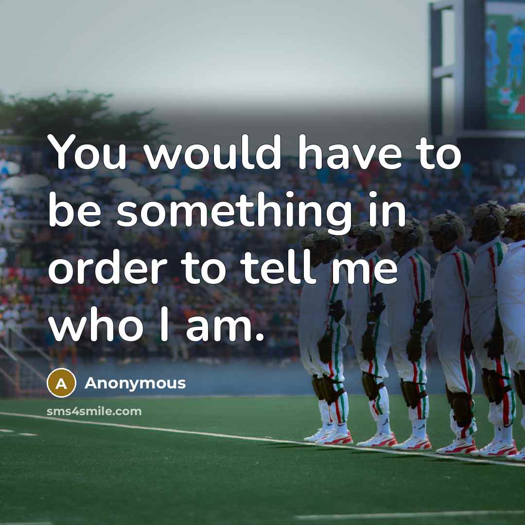 “You would have to be something in order to tell me who I am.” quote by Anonymous