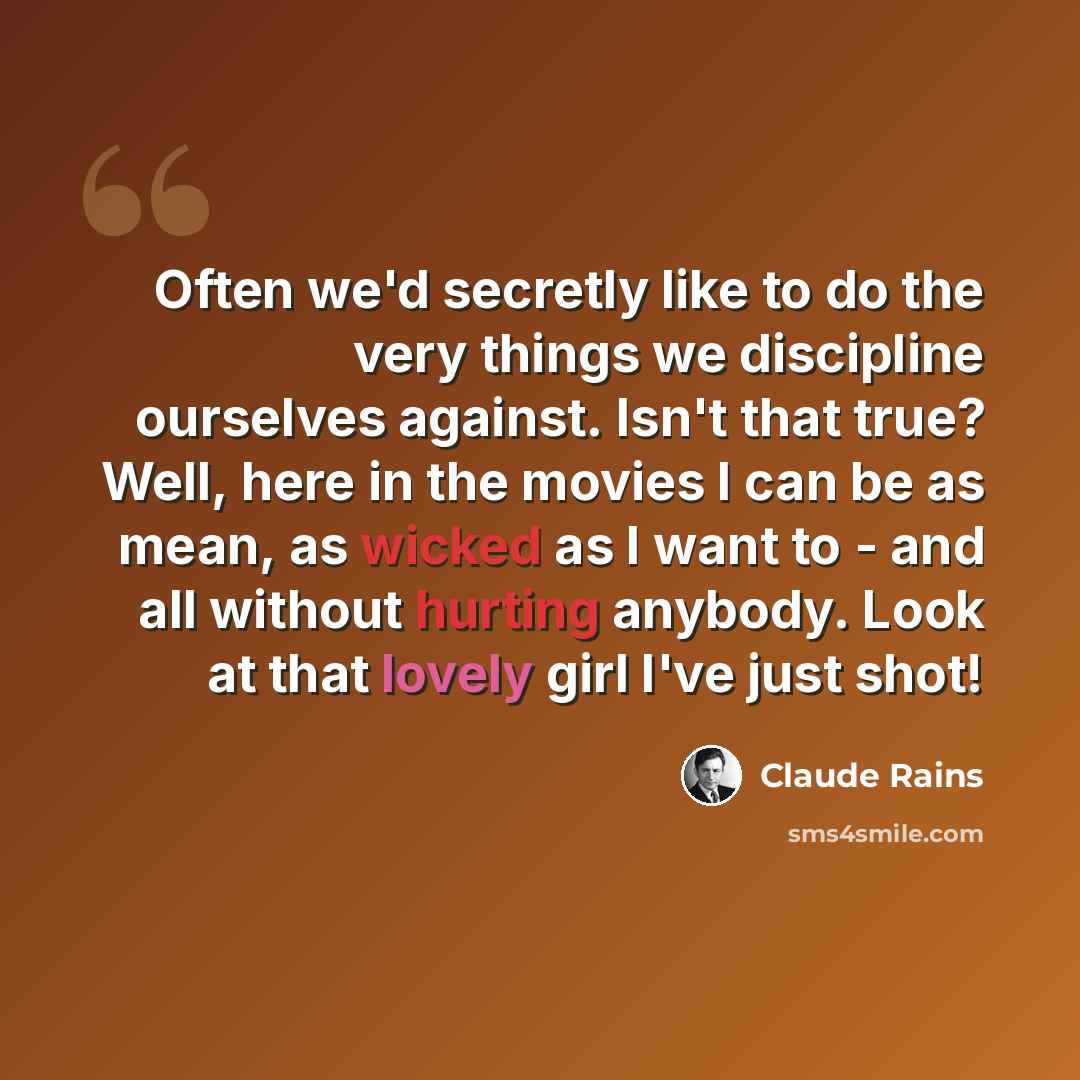 “Often we'd secretly like to do the very things we discipline ourselves against. Isn't that true? Well, here in the movies I can be as mean, as wicked as I want to - and all without hurting anybody. Look at that lovely girl I've just shot!” quote by Claude Rains