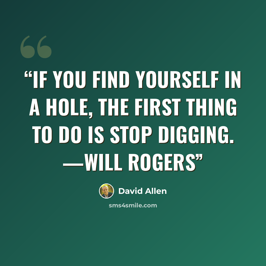 “If you find yourself in a hole, the first thing to do is stop digging. —WILL ROGERS” quote by David Allen