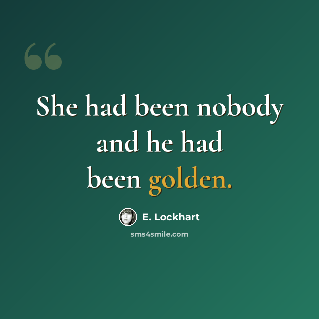 “She had been nobody and he had been golden.” quote by E. Lockhart