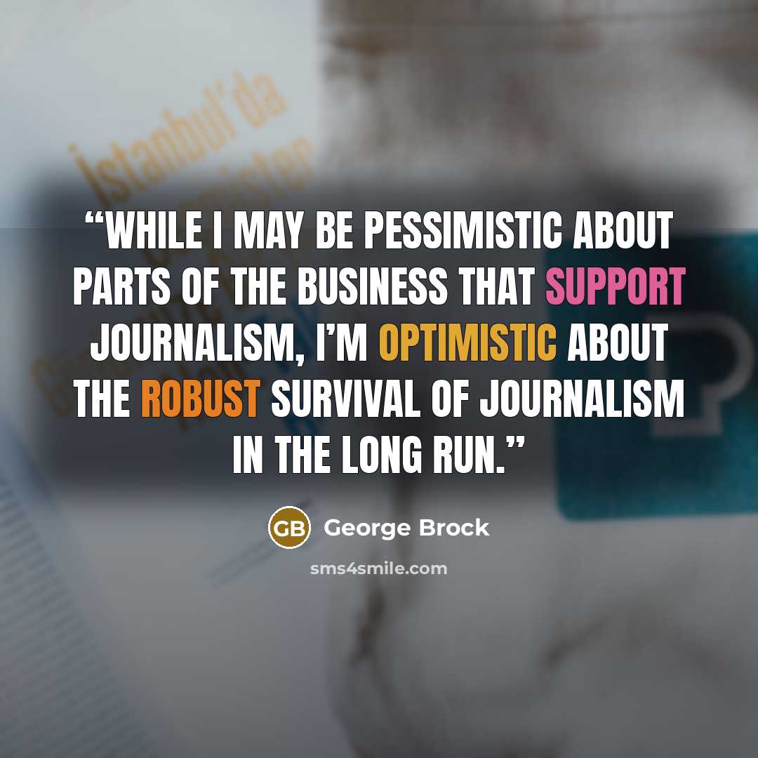 “While I may be pessimistic about parts of the business that support journalism, I’m optimistic about the robust survival of journalism in the long run.” quote by George Brock
