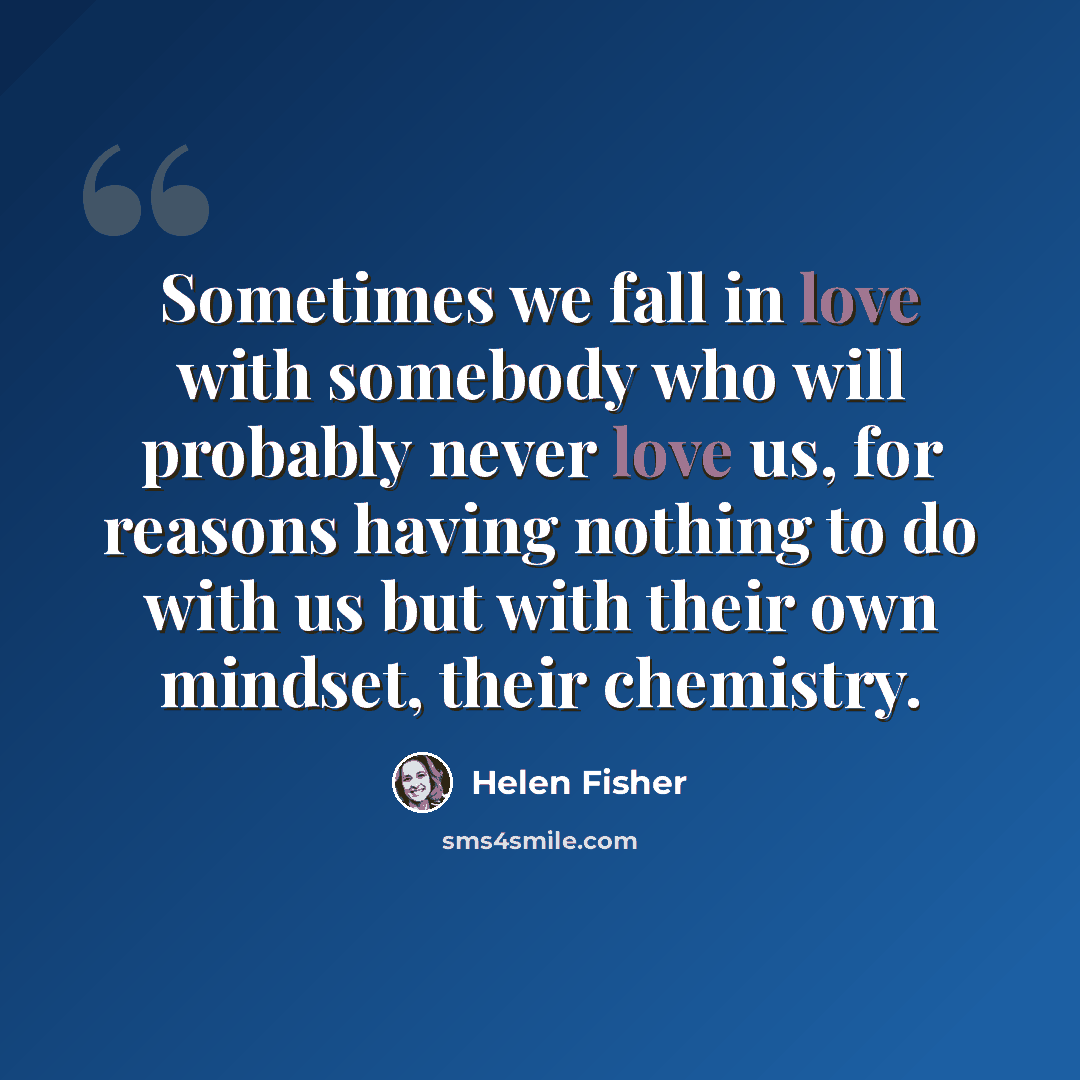 “Sometimes we fall in love with somebody who will probably never love us, for reasons having nothing to do with us but with their own mindset, their chemistry.” quote by Helen Fisher