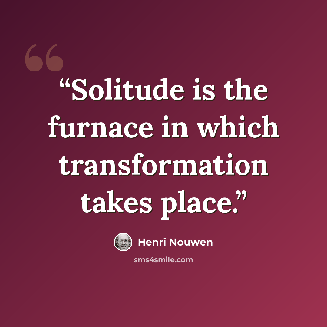 “Solitude is the furnace in which transformation takes place.” quote by Henri Nouwen