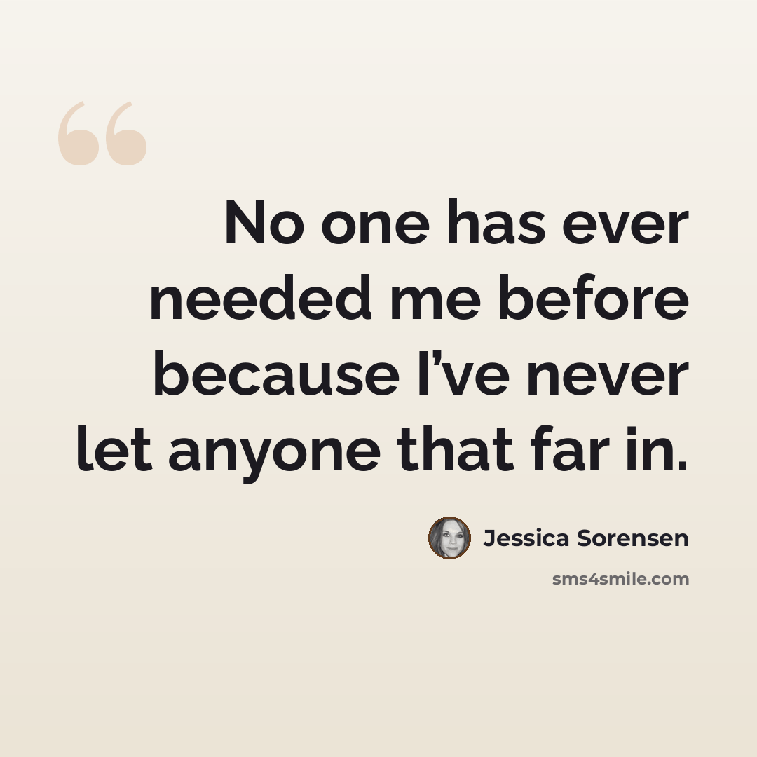 “No one has ever needed me before because I’ve never let anyone that far in.” quote by Jessica Sorensen