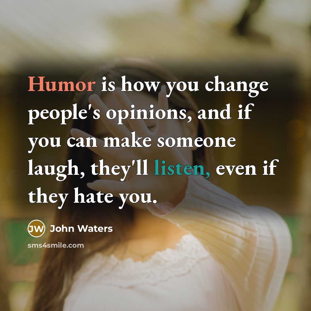 “Humor is how you change people's opinions, and if you can make someone laugh, they'll listen, even if they hate you.” quote by John Waters