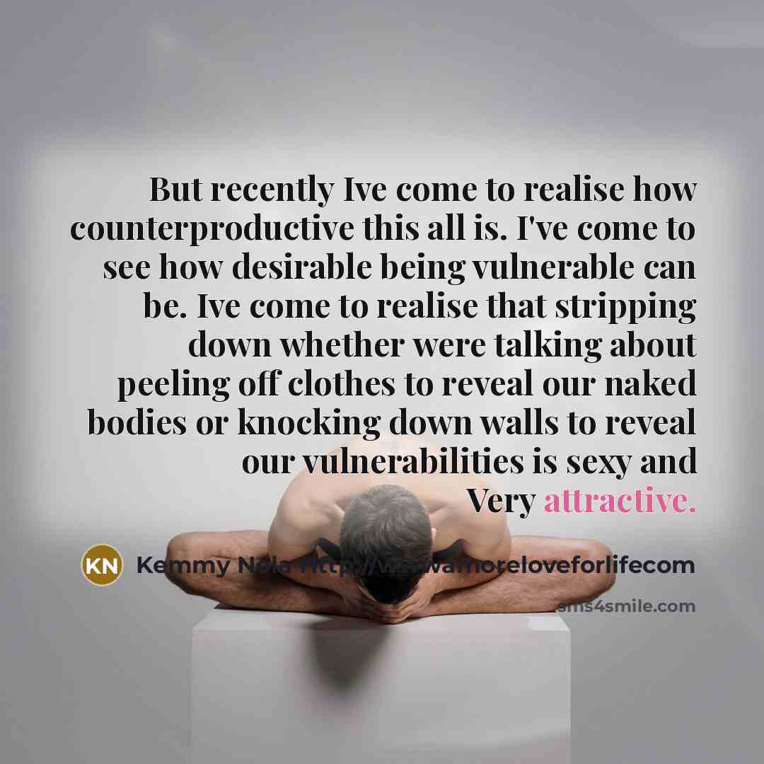 “But recently Ive come to realise how counterproductive this all is. I've come to see how desirable being vulnerable can be. Ive come to realise that stripping down whether were talking about peeling off clothes to reveal our naked bodies or knocking down walls to reveal our vulnerabilities is sexy…” quote by Kemmy Nola Http://wwwamoreloveforlifecom