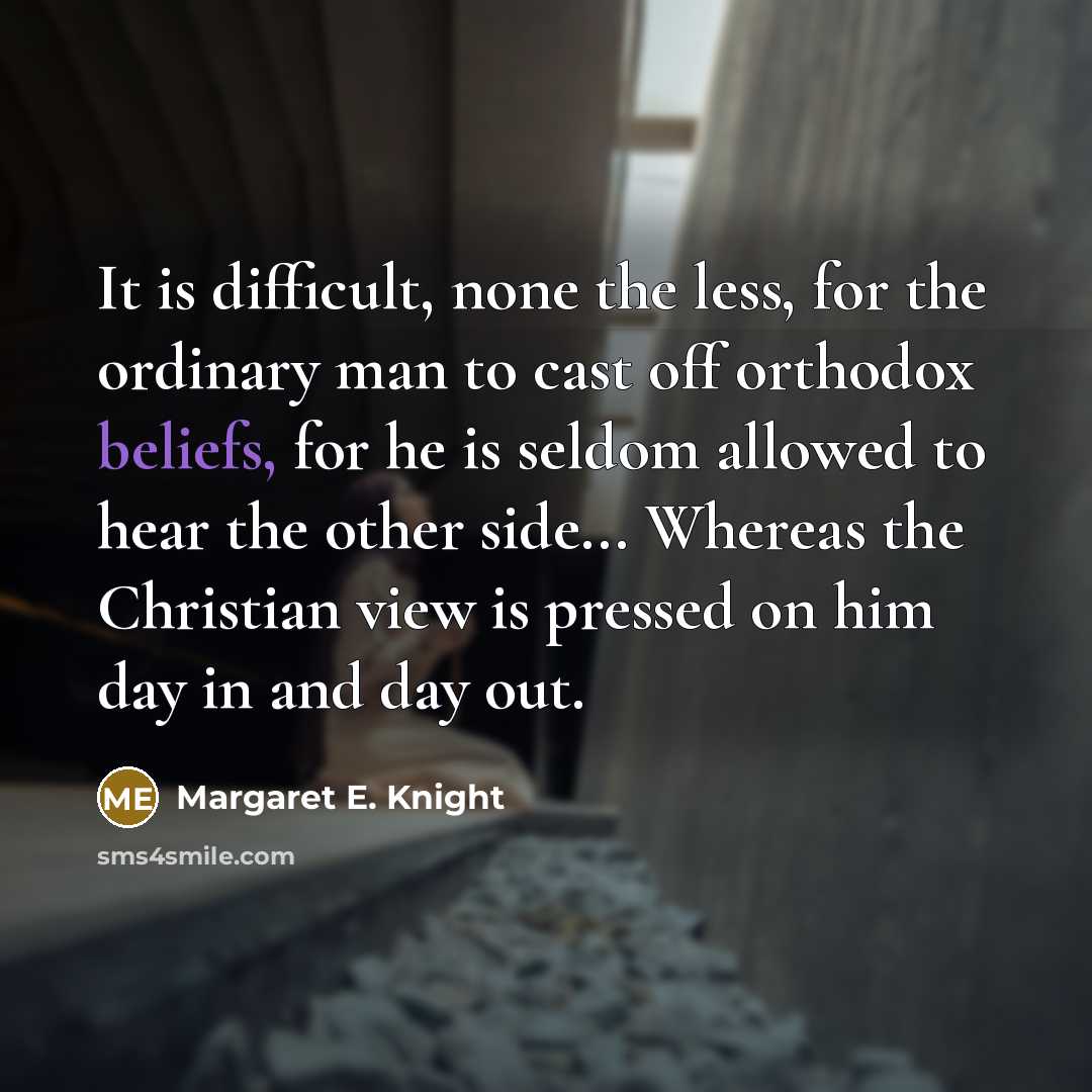 “It is difficult, none the less, for the ordinary man to cast off orthodox beliefs, for he is seldom allowed to hear the other side... Whereas the Christian view is pressed on him day in and day out.” quote by Margaret E. Knight