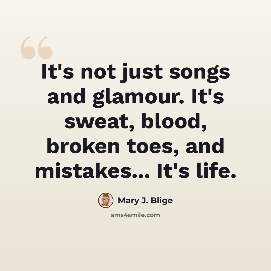 “It's not just songs and glamour. It's sweat, blood, broken toes, and mistakes... It's life.” quote by Mary J. Blige