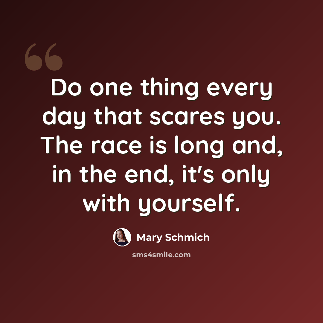 “Do one thing every day that scares you. The race is long and, in the end, it's only with yourself.” quote by Mary Schmich