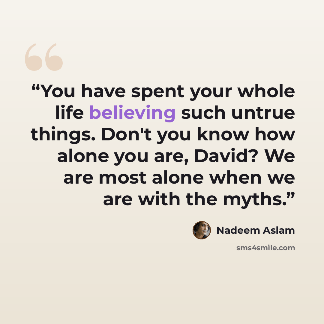 “You have spent your whole life believing such untrue things. Don't you know how alone you are, David? We are most alone when we are with the myths.” quote by Nadeem Aslam